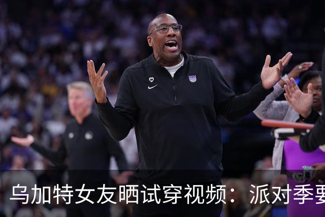 乌加特女友晒试穿视频：派对季要来了