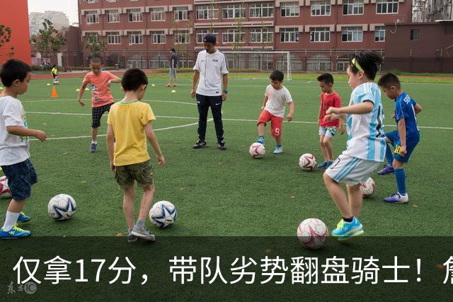 仅拿17分，带队劣势翻盘骑士！詹姆斯不靠持球得分，照样主宰比赛
