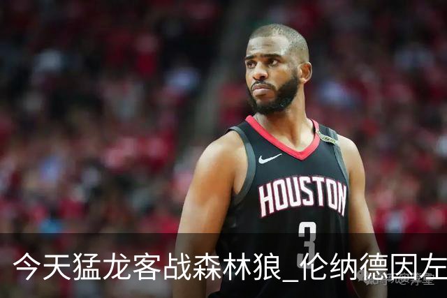 今天猛龙客战森林狼 伦纳德因左膝肿胀缺席比赛