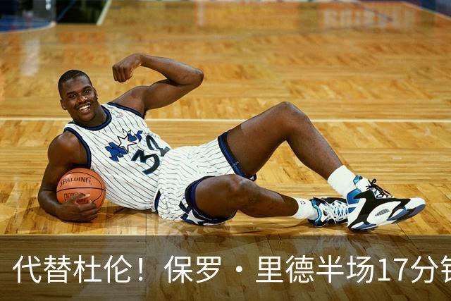 代替杜伦！保罗·里德半场17分钟8中6拿16分5板 正负值+15最高