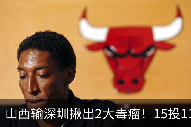 山西输深圳揪出2大毒瘤！15投11铁合砍10分，球迷：不想打就退役
