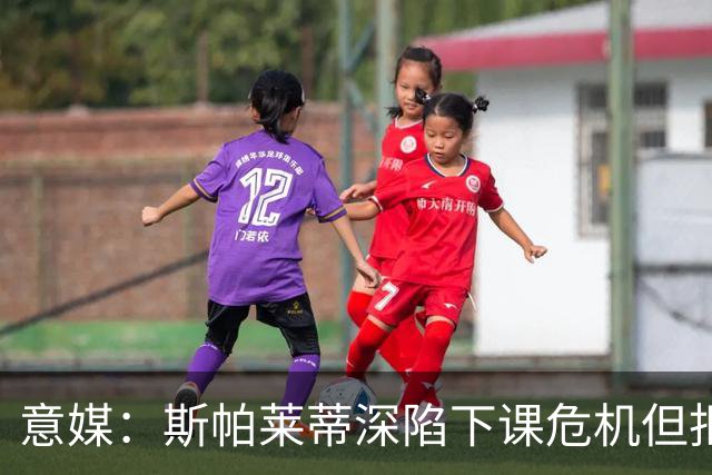 意媒：斯帕莱蒂深陷下课危机但拒辞职，德尚愿回归&孔蒂等待曼联