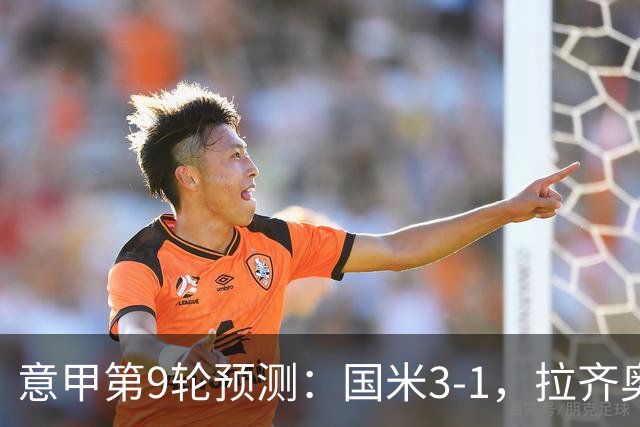 意甲第9轮预测：国米3-1，拉齐奥2-1，AC米兰2-1,罗马2-0,科莫1-1