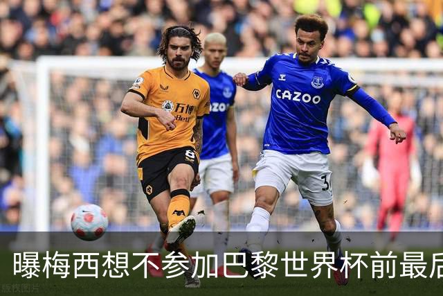 曝梅西想不参加巴黎世界杯前最后1战 为保护身体
