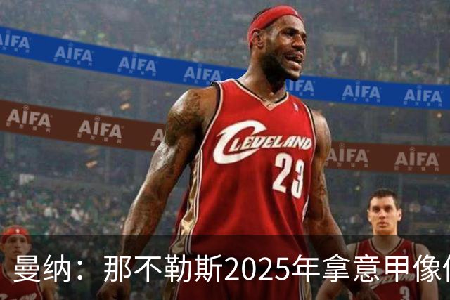 曼纳：那不勒斯2025年拿意甲像做梦，这样的经历无法复制