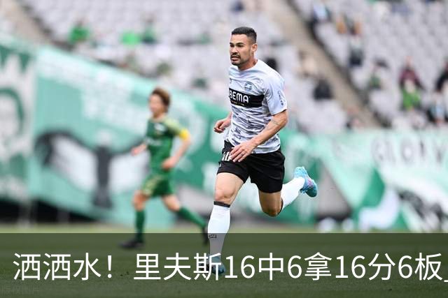洒洒水！里夫斯16中6拿16分6板 三分6中1&有8失误