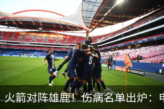 火箭对阵雄鹿！伤病名单出炉：申京+亚当斯休战，新援出战成疑，饼皇迎首发？