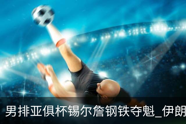 男排亚俱杯锡尔詹钢铁夺魁 伊朗双雄进军世俱杯