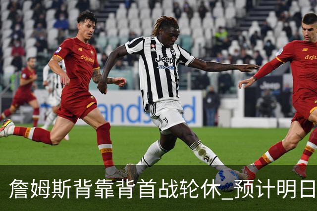 詹姆斯背靠背首战轮休 预计明日主场对阵活塞复出