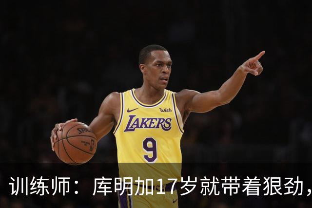 训练师：库明加17岁就带着狠劲，如今不再只靠身体打球