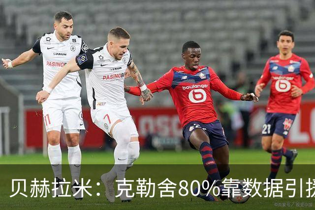 贝赫拉米：克勒舍80%靠数据引援；可能难满足米兰即战力需求