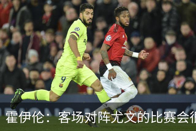 霍伊伦：客场对阵尤文的比赛会很艰难，希望那不勒斯能赢得胜利