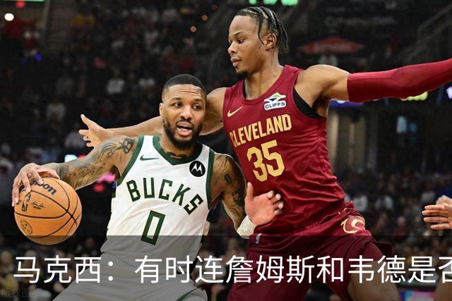 马克西：有时连詹姆斯和韦德是否该换防都搞不清