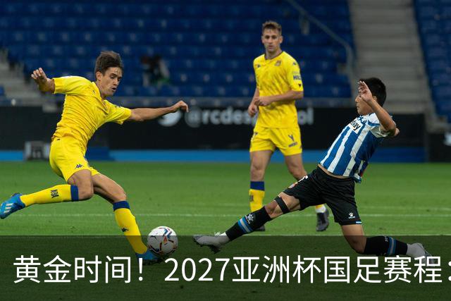 黄金时间！2027亚洲杯国足赛程：3场全部21点30开球 首战伊朗
