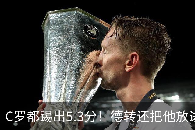 C罗都踢出5.3分！德转还把他放进金球奖候选遗珠阵容！