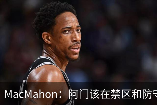 MacMahon：阿门该在禁区&防守端制造巨大破坏力 而非专注投三分